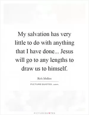 My salvation has very little to do with anything that I have done... Jesus will go to any lengths to draw us to himself Picture Quote #1