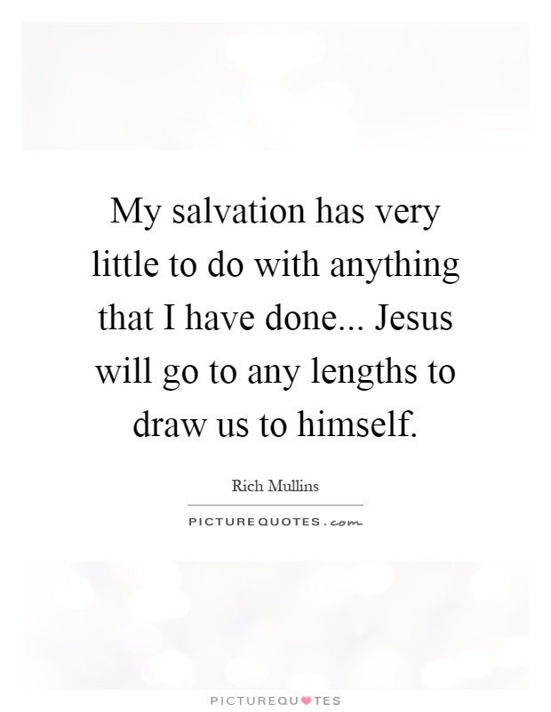 My salvation has very little to do with anything that I have done... Jesus will go to any lengths to draw us to himself Picture Quote #1