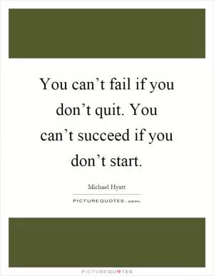 You can’t fail if you don’t quit. You can’t succeed if you don’t start Picture Quote #1