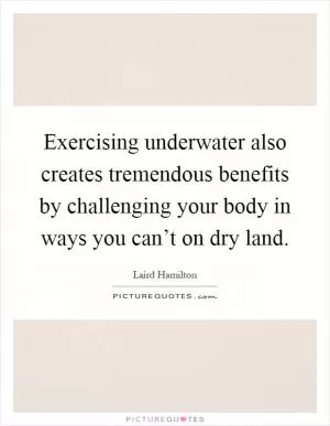 Exercising underwater also creates tremendous benefits by challenging your body in ways you can’t on dry land Picture Quote #1