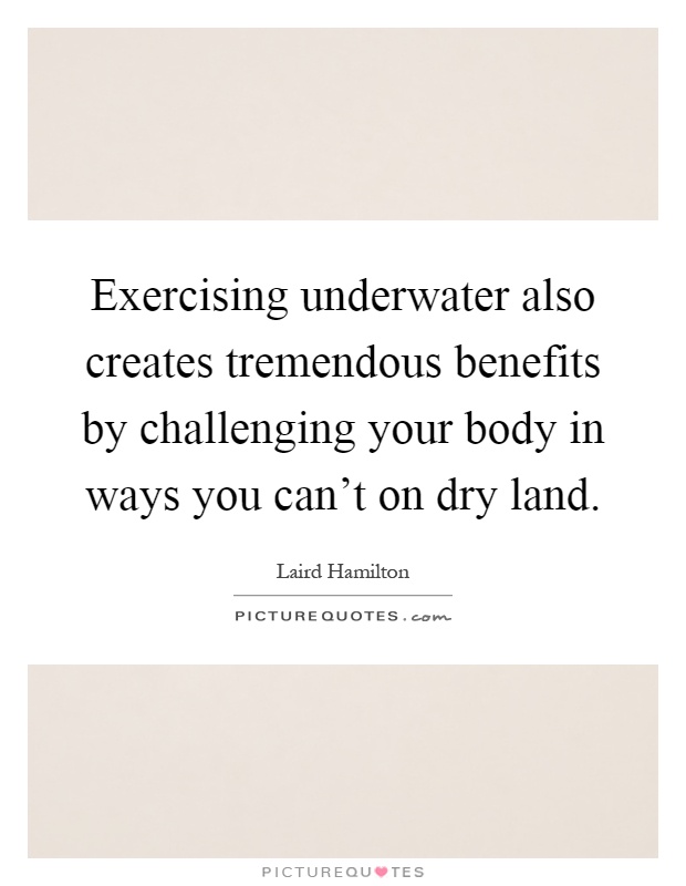 Exercising underwater also creates tremendous benefits by challenging your body in ways you can't on dry land Picture Quote #1