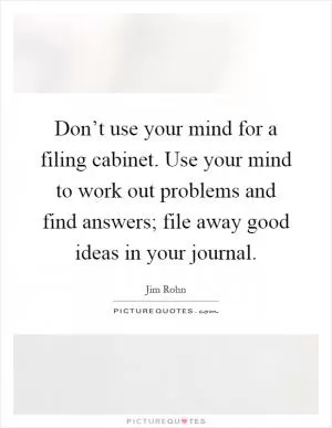 Don’t use your mind for a filing cabinet. Use your mind to work out problems and find answers; file away good ideas in your journal Picture Quote #1