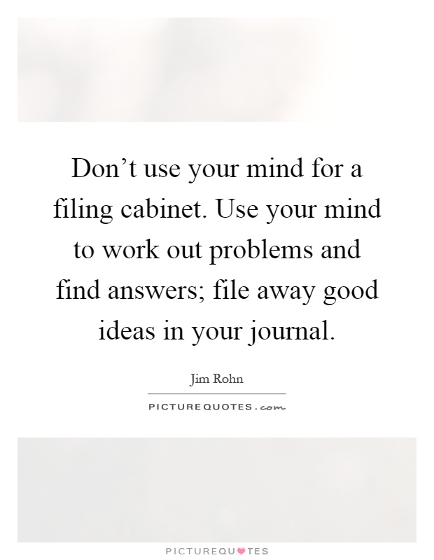 Don't use your mind for a filing cabinet. Use your mind to work out problems and find answers; file away good ideas in your journal Picture Quote #1