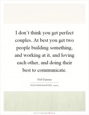 I don’t think you get perfect couples. At best you get two people building something, and working at it, and loving each other, and doing their best to communicate Picture Quote #1