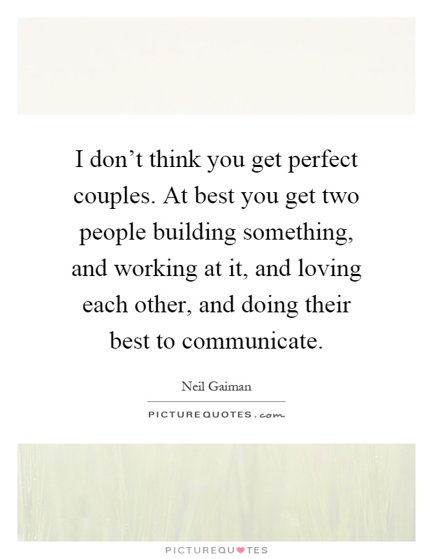 I don't think you get perfect couples. At best you get two people building something, and working at it, and loving each other, and doing their best to communicate Picture Quote #1