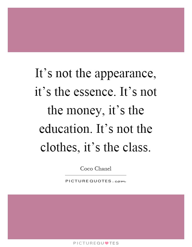It's not the appearance, it's the essence. It's not the money, it's the education. It's not the clothes, it's the class Picture Quote #1