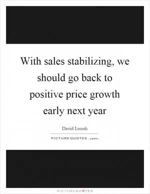 With sales stabilizing, we should go back to positive price growth early next year Picture Quote #1