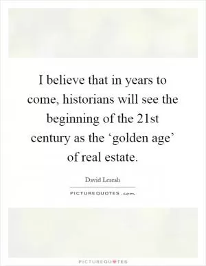 I believe that in years to come, historians will see the beginning of the 21st century as the ‘golden age’ of real estate Picture Quote #1