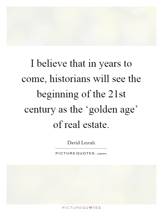 I believe that in years to come, historians will see the beginning of the 21st century as the ‘golden age' of real estate Picture Quote #1