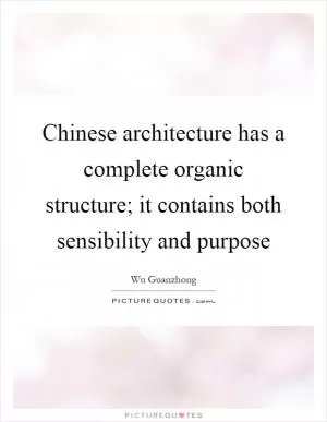 Chinese architecture has a complete organic structure; it contains both sensibility and purpose Picture Quote #1