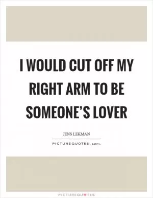 I would cut off my right arm to be someone’s lover Picture Quote #1
