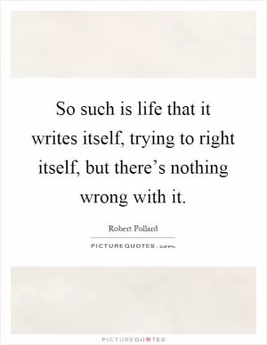 So such is life that it writes itself, trying to right itself, but there’s nothing wrong with it Picture Quote #1