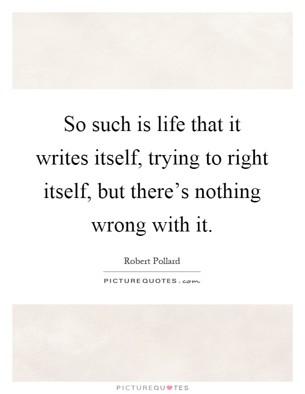 So such is life that it writes itself, trying to right itself, but there's nothing wrong with it Picture Quote #1