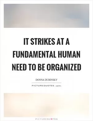 It strikes at a fundamental human need to be organized Picture Quote #1