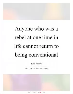 Anyone who was a rebel at one time in life cannot return to being conventional Picture Quote #1