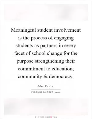 Meaningful student involvement is the process of engaging students as partners in every facet of school change for the purpose strengthening their commitment to education, community and democracy Picture Quote #1