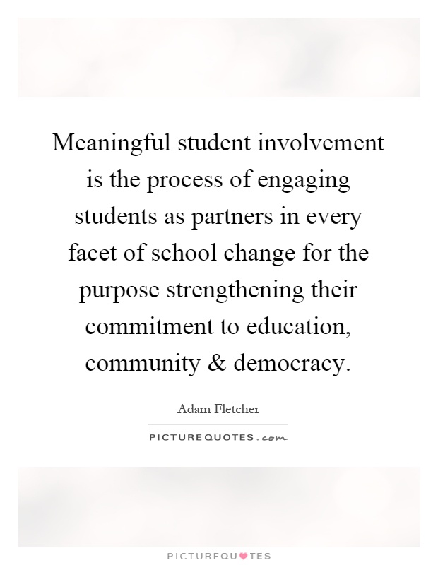 Meaningful student involvement is the process of engaging students as partners in every facet of school change for the purpose strengthening their commitment to education, community and democracy Picture Quote #1