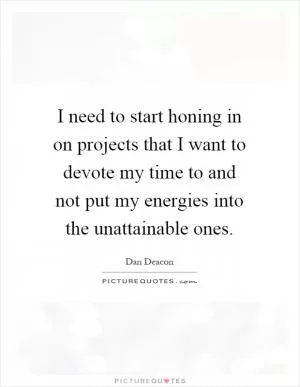 I need to start honing in on projects that I want to devote my time to and not put my energies into the unattainable ones Picture Quote #1
