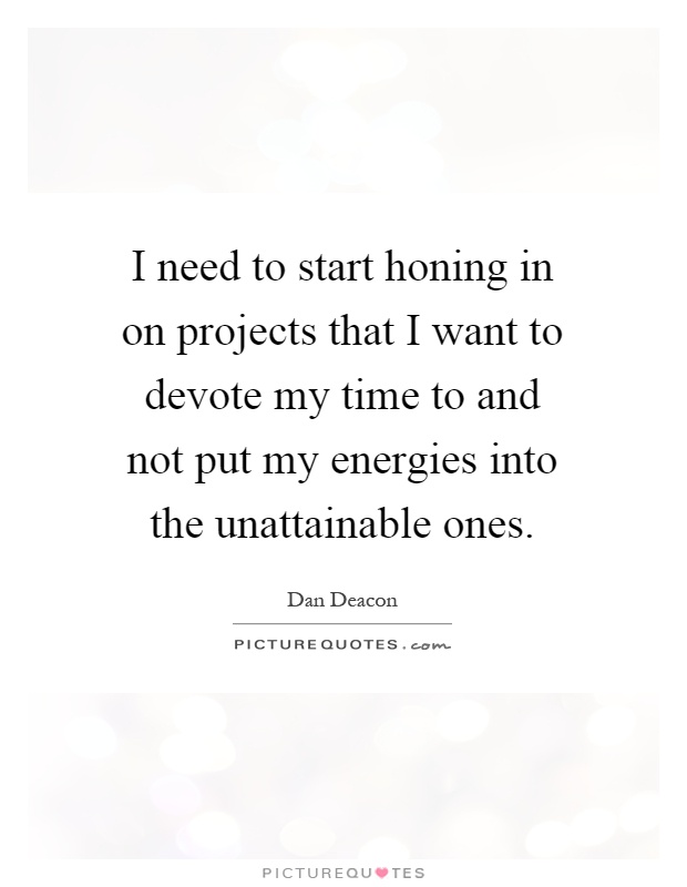 I need to start honing in on projects that I want to devote my time to and not put my energies into the unattainable ones Picture Quote #1