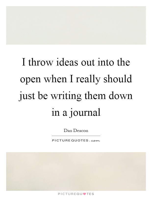 I throw ideas out into the open when I really should just be writing them down in a journal Picture Quote #1