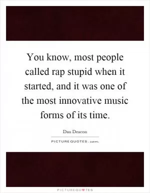 You know, most people called rap stupid when it started, and it was one of the most innovative music forms of its time Picture Quote #1