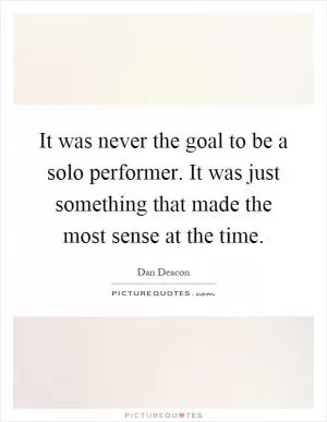 It was never the goal to be a solo performer. It was just something that made the most sense at the time Picture Quote #1