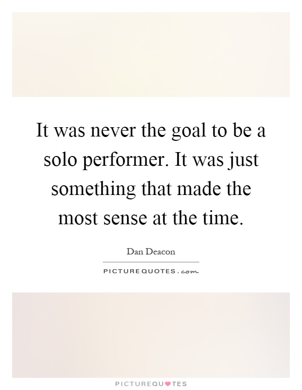 It was never the goal to be a solo performer. It was just something that made the most sense at the time Picture Quote #1