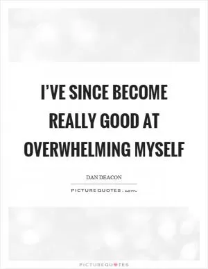 I’ve since become really good at overwhelming myself Picture Quote #1