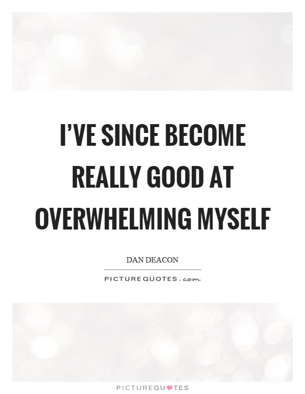 I've since become really good at overwhelming myself Picture Quote #1
