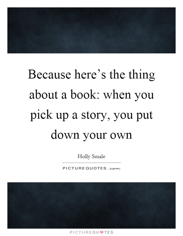 Because here's the thing about a book: when you pick up a story, you put down your own Picture Quote #1