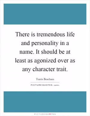 There is tremendous life and personality in a name. It should be at least as agonized over as any character trait Picture Quote #1