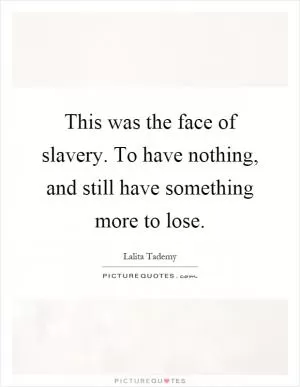 This was the face of slavery. To have nothing, and still have something more to lose Picture Quote #1