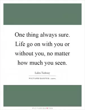 One thing always sure. Life go on with you or without you, no matter how much you seen Picture Quote #1