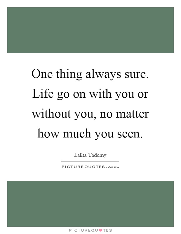 One thing always sure. Life go on with you or without you, no matter how much you seen Picture Quote #1