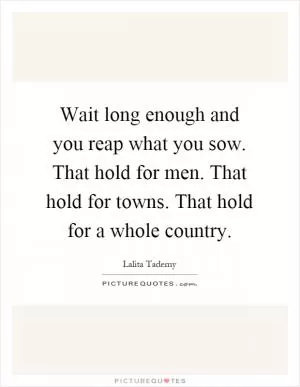 Wait long enough and you reap what you sow. That hold for men. That hold for towns. That hold for a whole country Picture Quote #1