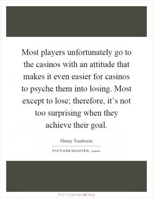 Most players unfortunately go to the casinos with an attitude that makes it even easier for casinos to psyche them into losing. Most except to lose; therefore, it’s not too surprising when they achieve their goal Picture Quote #1