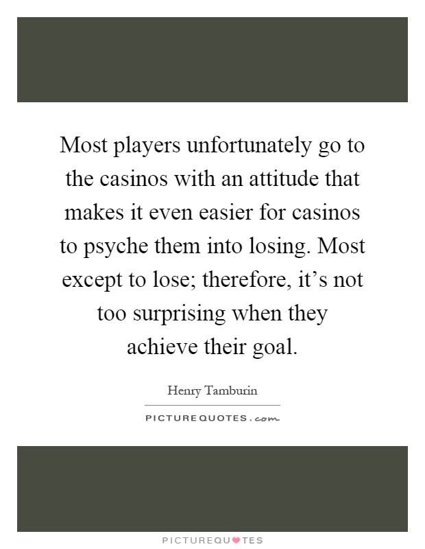 Most players unfortunately go to the casinos with an attitude that makes it even easier for casinos to psyche them into losing. Most except to lose; therefore, it's not too surprising when they achieve their goal Picture Quote #1