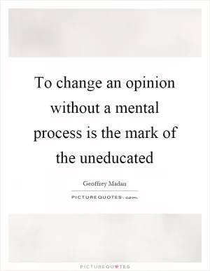 To change an opinion without a mental process is the mark of the uneducated Picture Quote #1