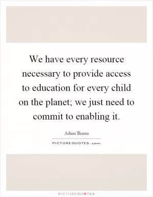 We have every resource necessary to provide access to education for every child on the planet; we just need to commit to enabling it Picture Quote #1
