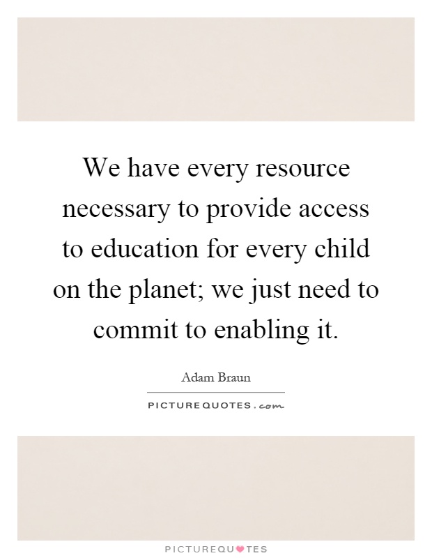 We have every resource necessary to provide access to education for every child on the planet; we just need to commit to enabling it Picture Quote #1