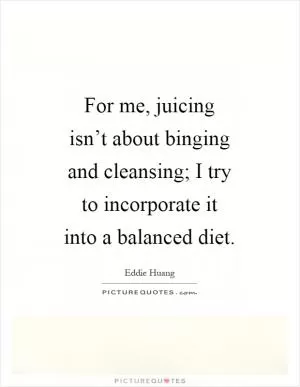 For me, juicing isn’t about binging and cleansing; I try to incorporate it into a balanced diet Picture Quote #1