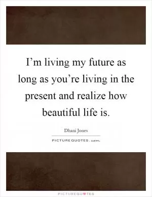 I’m living my future as long as you’re living in the present and realize how beautiful life is Picture Quote #1