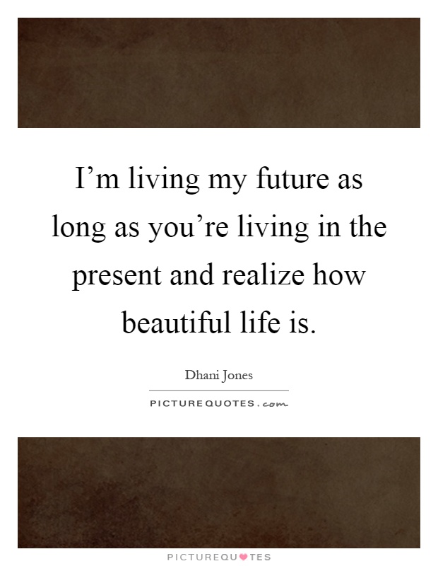 I'm living my future as long as you're living in the present and realize how beautiful life is Picture Quote #1