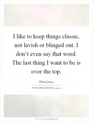 I like to keep things classic, not lavish or blinged out. I don’t even say that word. The last thing I want to be is over the top Picture Quote #1