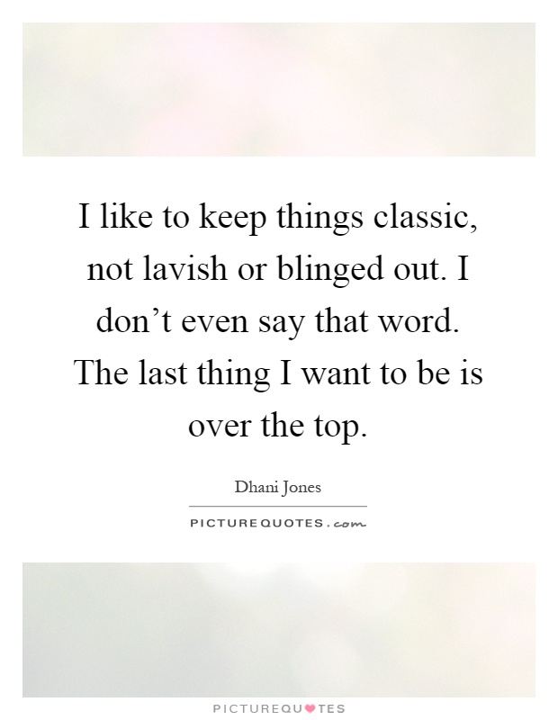 I like to keep things classic, not lavish or blinged out. I don't even say that word. The last thing I want to be is over the top Picture Quote #1