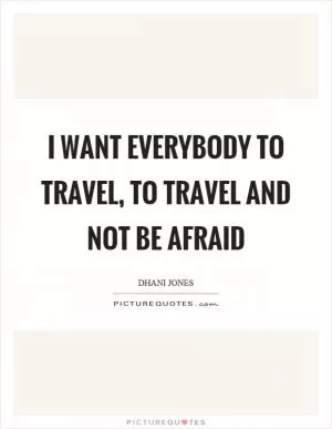 I want everybody to travel, to travel and not be afraid Picture Quote #1