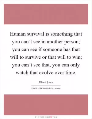 Human survival is something that you can’t see in another person; you can see if someone has that will to survive or that will to win; you can’t see that, you can only watch that evolve over time Picture Quote #1
