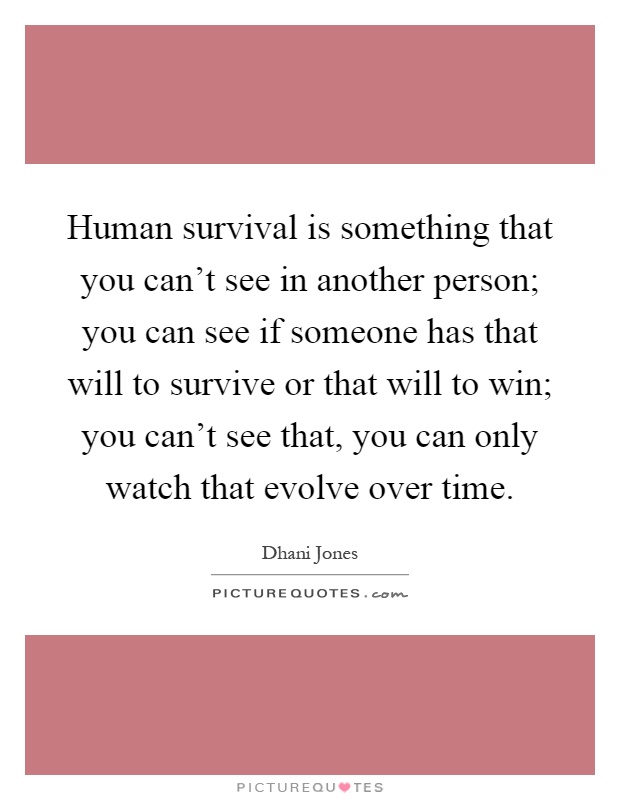 Human survival is something that you can't see in another person; you can see if someone has that will to survive or that will to win; you can't see that, you can only watch that evolve over time Picture Quote #1