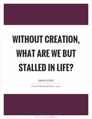 Without creation, what are we but stalled in life? Picture Quote #1