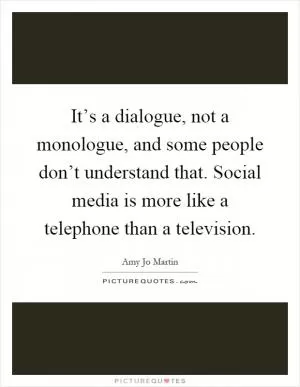 It’s a dialogue, not a monologue, and some people don’t understand that. Social media is more like a telephone than a television Picture Quote #1